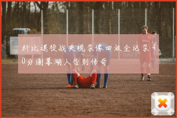 科比退役战央视录像回放全记录 40分谢幕湖人告别传奇