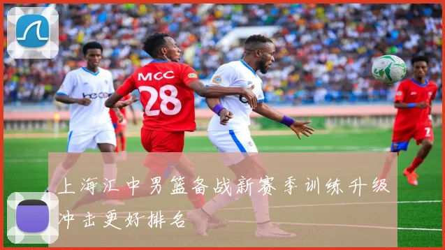上海汇中男篮备战新赛季训练升级冲击更好排名