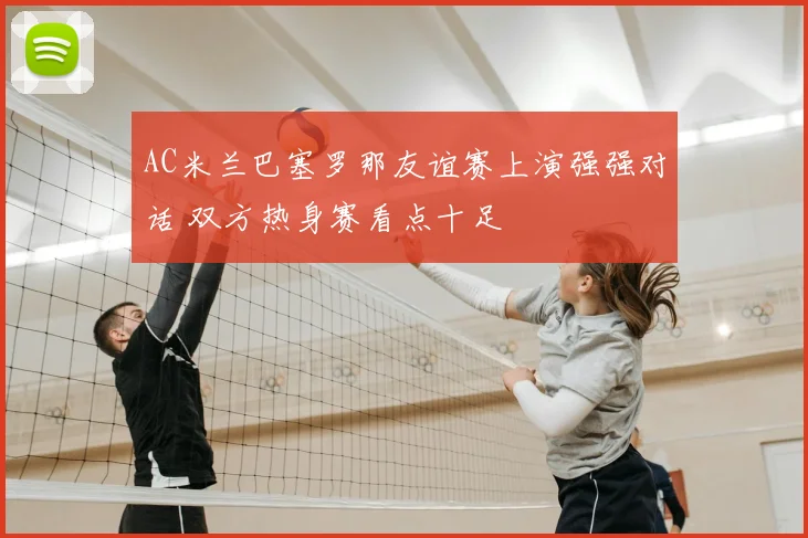 AC米兰巴塞罗那友谊赛上演强强对话 双方热身赛看点十足