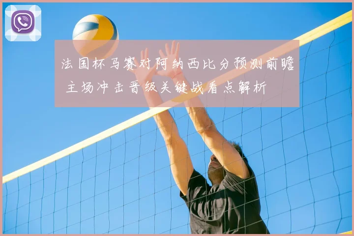法国杯马赛对阿纳西比分预测前瞻 主场冲击晋级关键战看点解析