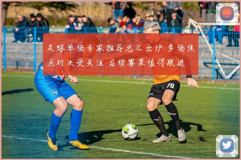 足球单场专家推荐总汇出炉 多场焦点对决受关注 后续赛果值得跟进