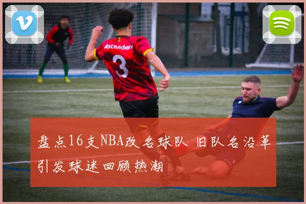 盘点16支NBA改名球队 旧队名沿革引发球迷回顾热潮