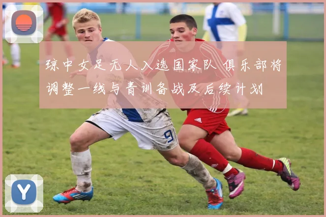 琼中女足无人入选国家队 俱乐部将调整一线与青训备战及后续计划