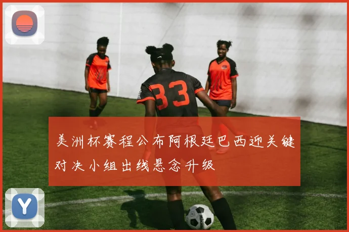 美洲杯赛程公布阿根廷巴西迎关键对决小组出线悬念升级