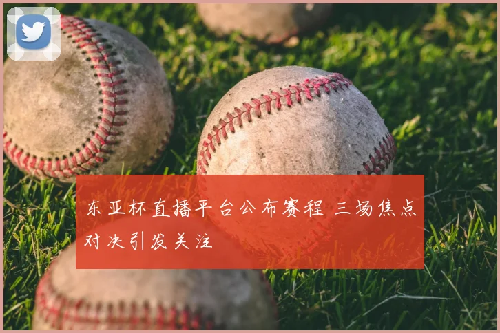 东亚杯直播平台公布赛程 三场焦点对决引发关注