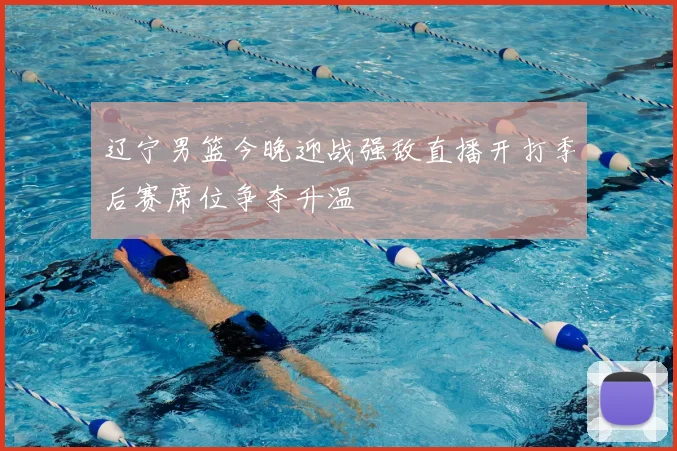 辽宁男篮今晚迎战强敌直播开打季后赛席位争夺升温