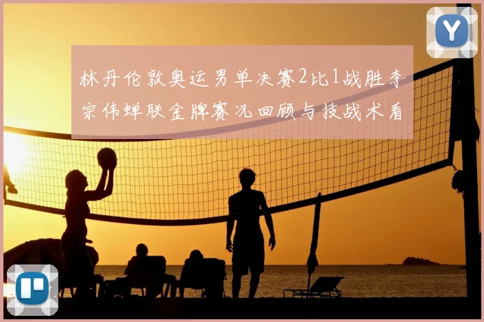 林丹伦敦奥运男单决赛2比1战胜李宗伟蝉联金牌赛况回顾与技战术看点