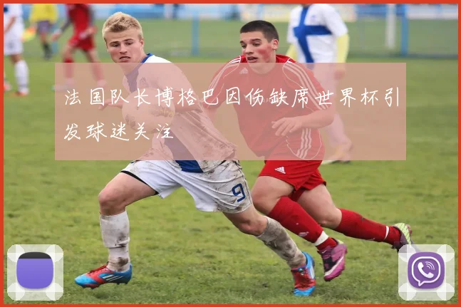 法国队长博格巴因伤缺席世界杯引发球迷关注