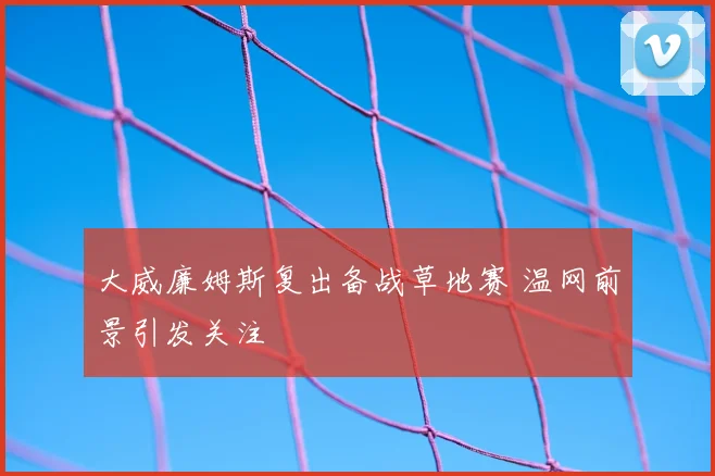 大威廉姆斯复出备战草地赛 温网前景引发关注