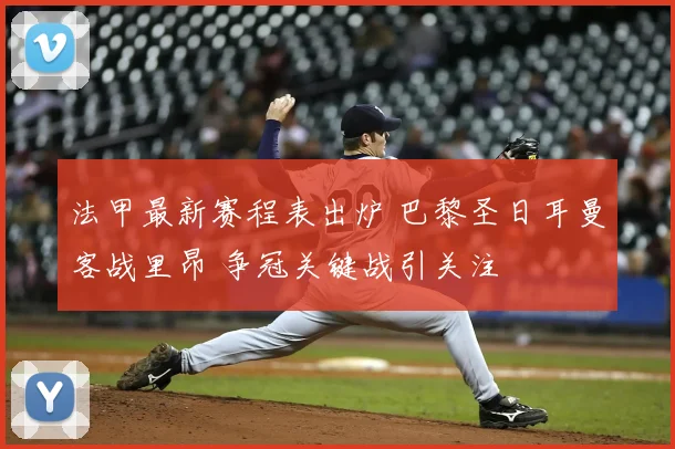 法甲最新赛程表出炉 巴黎圣日耳曼客战里昂 争冠关键战引关注