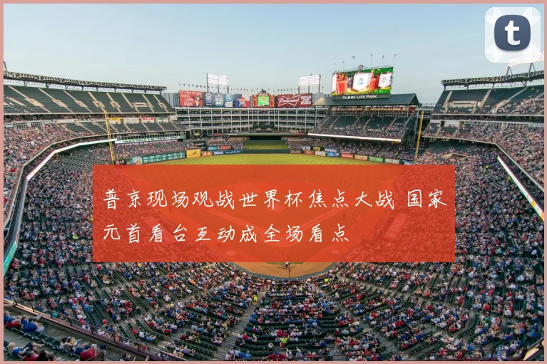 普京现场观战世界杯焦点大战 国家元首看台互动成全场看点