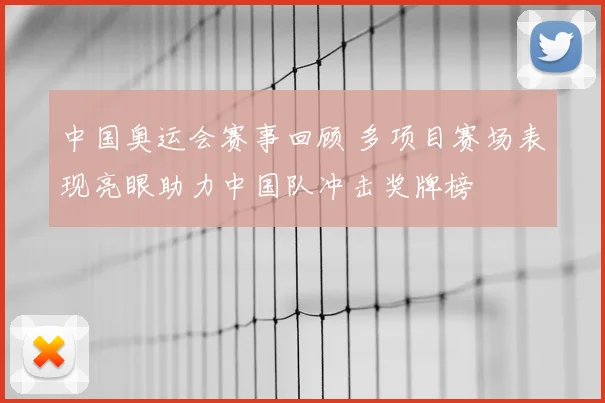 中国奥运会赛事回顾 多项目赛场表现亮眼助力中国队冲击奖牌榜