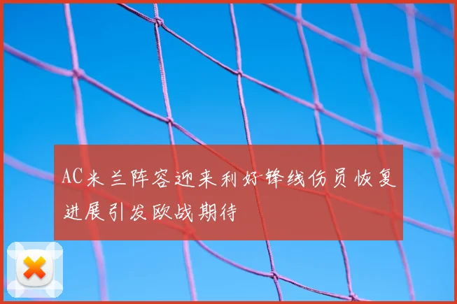 AC米兰阵容迎来利好锋线伤员恢复进展引发欧战期待