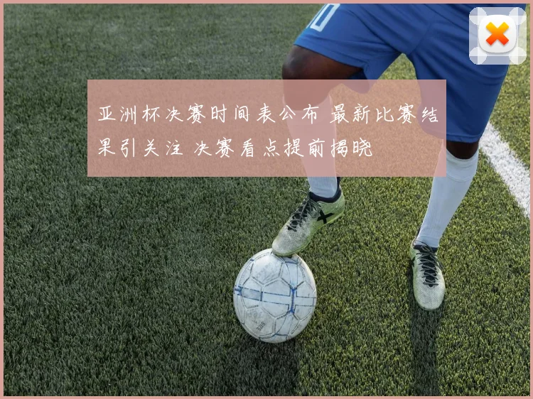 亚洲杯决赛时间表公布 最新比赛结果引关注 决赛看点提前揭晓