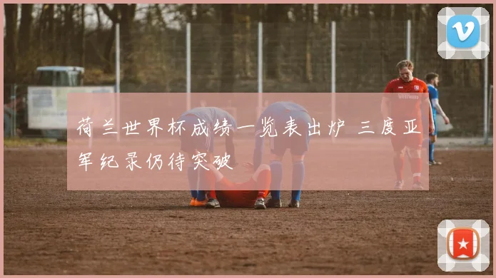 荷兰世界杯成绩一览表出炉 三度亚军纪录仍待突破