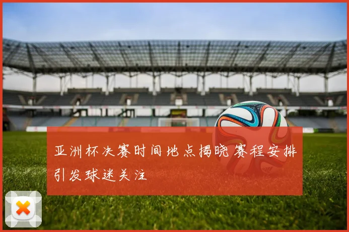 亚洲杯决赛时间地点揭晓 赛程安排引发球迷关注