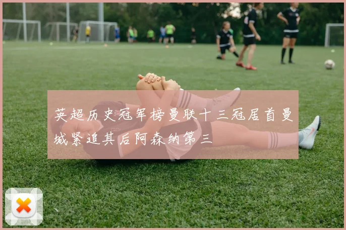 英超历史冠军榜曼联十三冠居首曼城紧追其后阿森纳第三