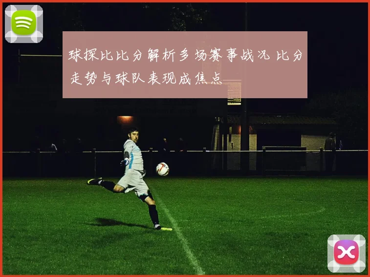 球探比比分解析多场赛事战况 比分走势与球队表现成焦点