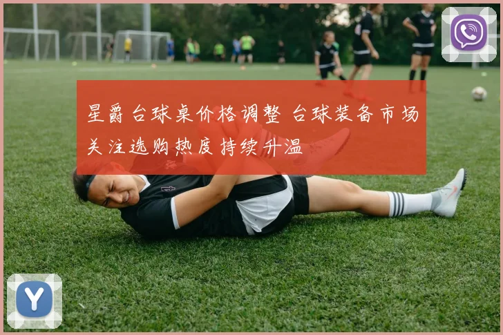星爵台球桌价格调整 台球装备市场关注选购热度持续升温
