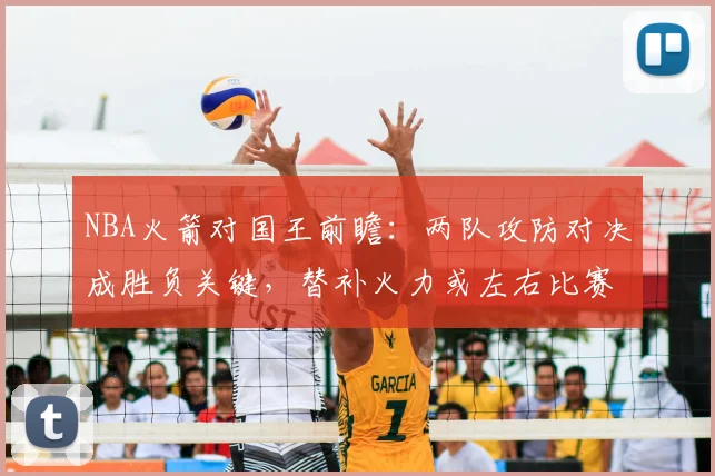 NBA火箭对国王前瞻：两队攻防对决成胜负关键，替补火力或左右比赛结果