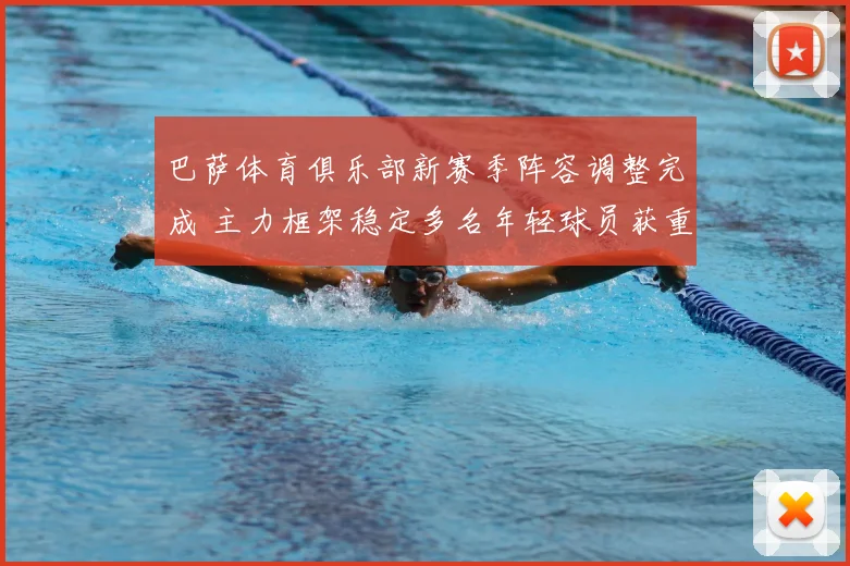 巴萨体育俱乐部新赛季阵容调整完成 主力框架稳定多名年轻球员获重用