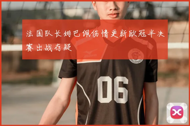法国队长姆巴佩伤情更新欧冠半决赛出战存疑