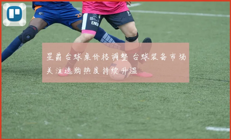 星爵台球桌价格调整 台球装备市场关注选购热度持续升温
