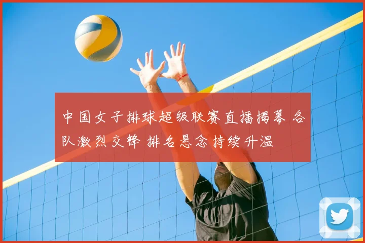 中国女子排球超级联赛直播揭幕 各队激烈交锋 排名悬念持续升温