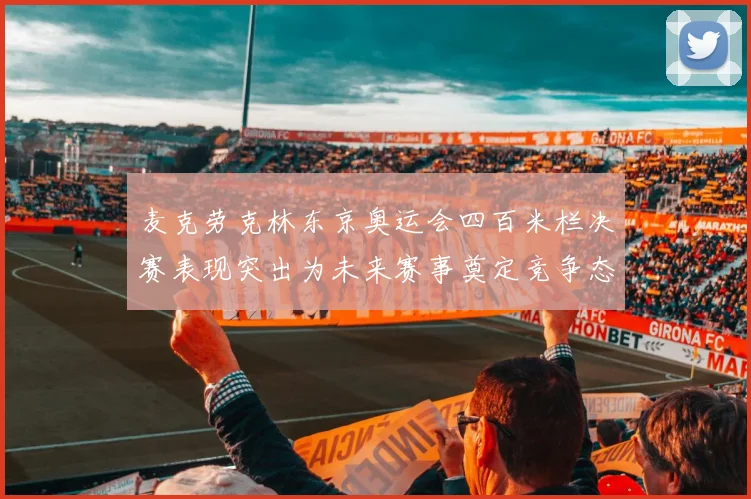 麦克劳克林东京奥运会四百米栏决赛表现突出为未来赛事奠定竞争态势