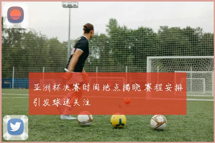 亚洲杯决赛时间地点揭晓 赛程安排引发球迷关注