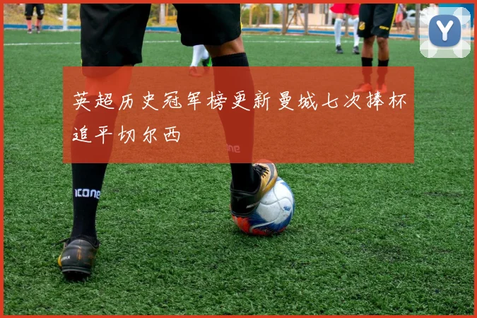 英超历史冠军榜更新曼城七次捧杯追平切尔西