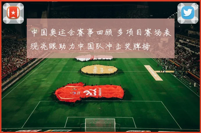 中国奥运会赛事回顾 多项目赛场表现亮眼助力中国队冲击奖牌榜