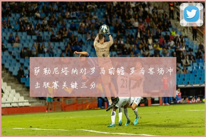 萨勒尼塔纳对罗马前瞻 罗马客场冲击联赛关键三分