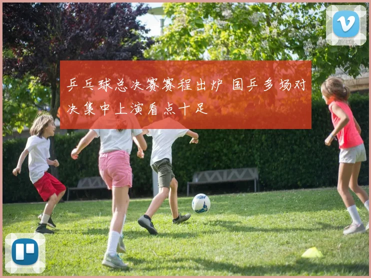 乒乓球总决赛赛程出炉 国乒多场对决集中上演看点十足