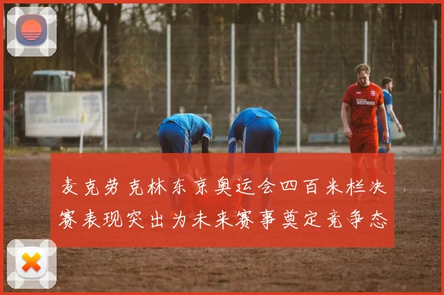 麦克劳克林东京奥运会四百米栏决赛表现突出为未来赛事奠定竞争态势