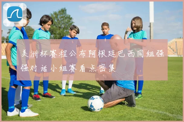 美洲杯赛程公布阿根廷巴西同组强强对话小组赛看点密集
