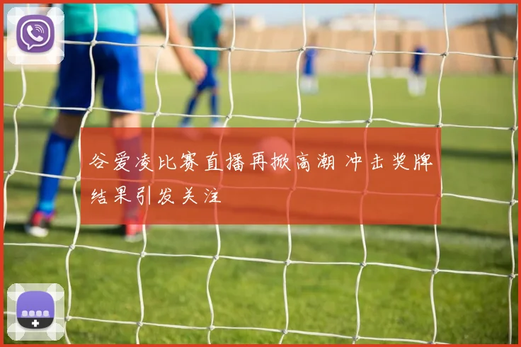 谷爱凌比赛直播再掀高潮 冲击奖牌结果引发关注