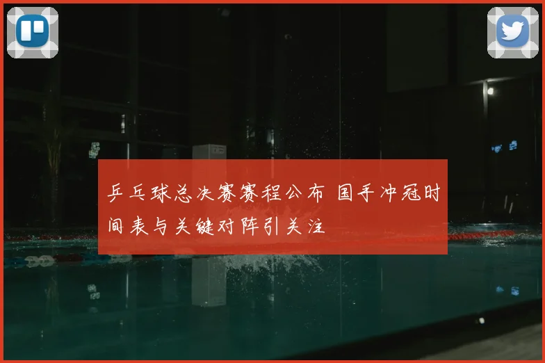 乒乓球总决赛赛程公布 国手冲冠时间表与关键对阵引关注