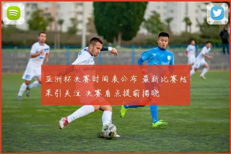 亚洲杯决赛时间表公布 最新比赛结果引关注 决赛看点提前揭晓