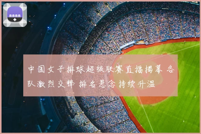 中国女子排球超级联赛直播揭幕 各队激烈交锋 排名悬念持续升温