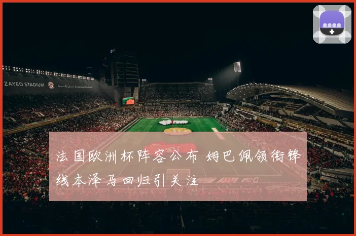 法国欧洲杯阵容公布 姆巴佩领衔锋线本泽马回归引关注