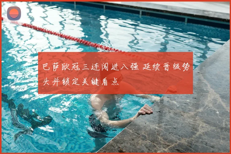 巴萨欧冠三连闯进八强 延续晋级势头并锁定关键看点