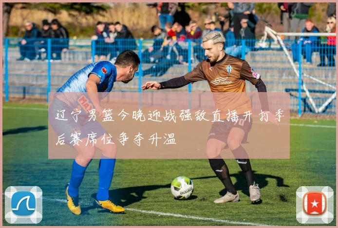 辽宁男篮今晚迎战强敌直播开打季后赛席位争夺升温