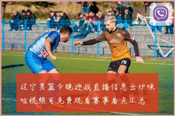 辽宁男篮今晚迎战直播信息出炉咪咕视频可免费观看赛事看点汇总