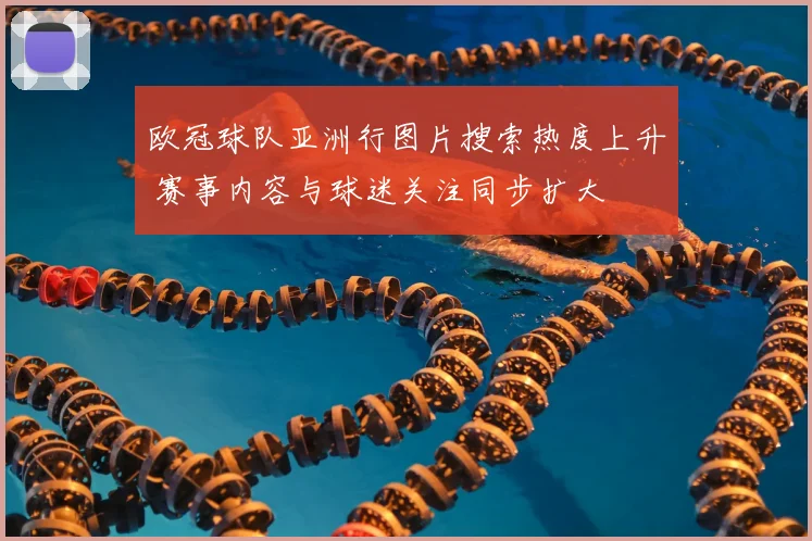 欧冠球队亚洲行图片搜索热度上升 赛事内容与球迷关注同步扩大