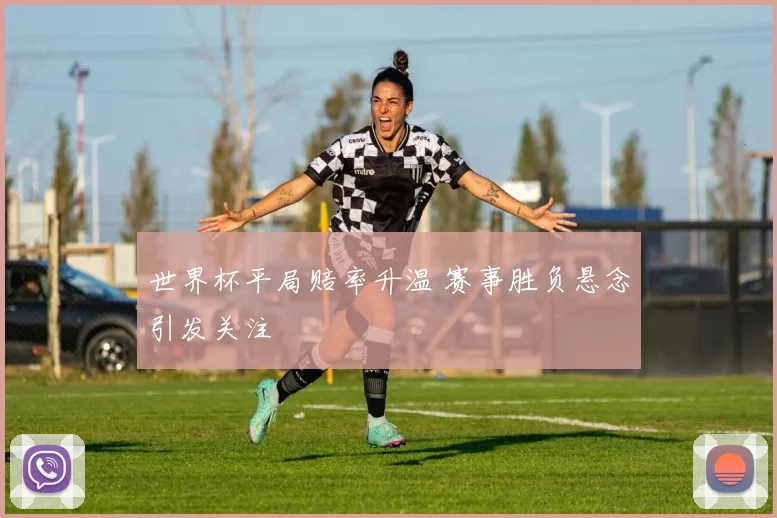 世界杯平局赔率升温 赛事胜负悬念引发关注