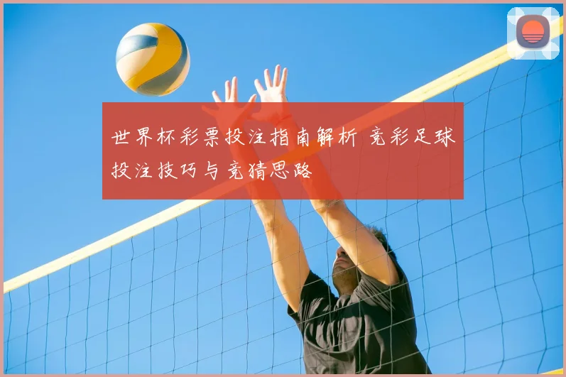 世界杯彩票投注指南解析 竞彩足球投注技巧与竞猜思路