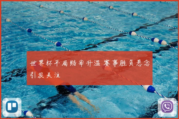 世界杯平局赔率升温 赛事胜负悬念引发关注