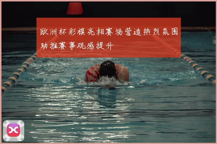 欧洲杯彩旗亮相赛场营造热烈氛围助推赛事观感提升