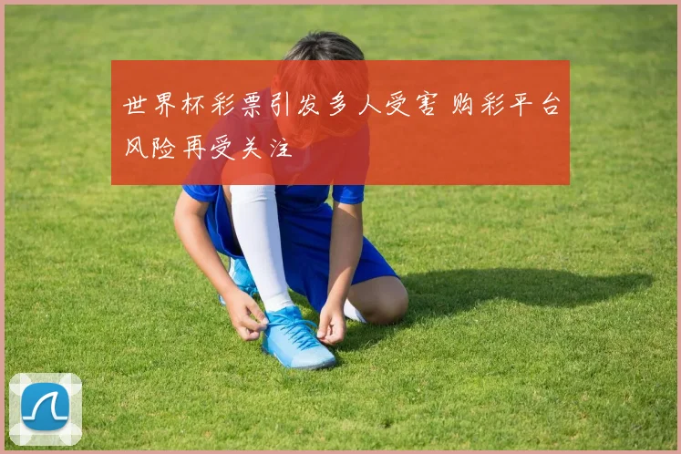 世界杯彩票引发多人受害 购彩平台风险再受关注